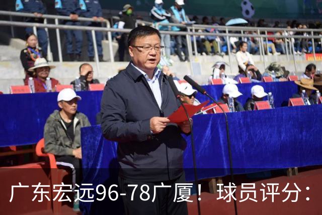 广东宏远96-78广厦！球员评分：3人满分，4人良好，2人不合格