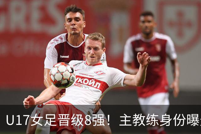 U17女足晋级8强！主教练身份曝光，曾获亚洲足球小姐，38岁仍未婚